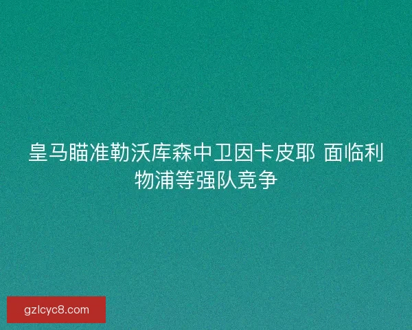 皇马瞄准勒沃库森中卫因卡皮耶 面临利物浦等强队竞争