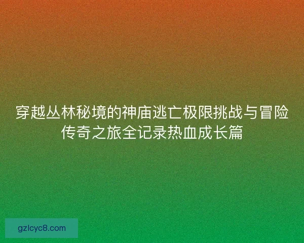 穿越丛林秘境的神庙逃亡极限挑战与冒险传奇之旅全记录热血成长篇