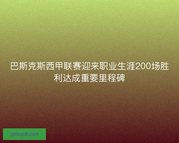 巴斯克斯西甲联赛迎来职业生涯200场胜利达成重要里程碑