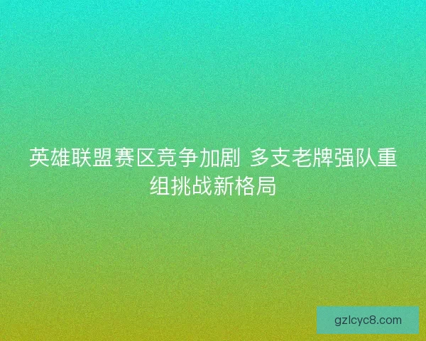 英雄联盟赛区竞争加剧 多支老牌强队重组挑战新格局