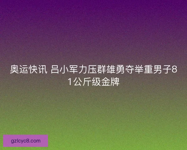 奥运快讯 吕小军力压群雄勇夺举重男子81公斤级金牌
