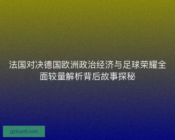法国对决德国欧洲政治经济与足球荣耀全面较量解析背后故事探秘
