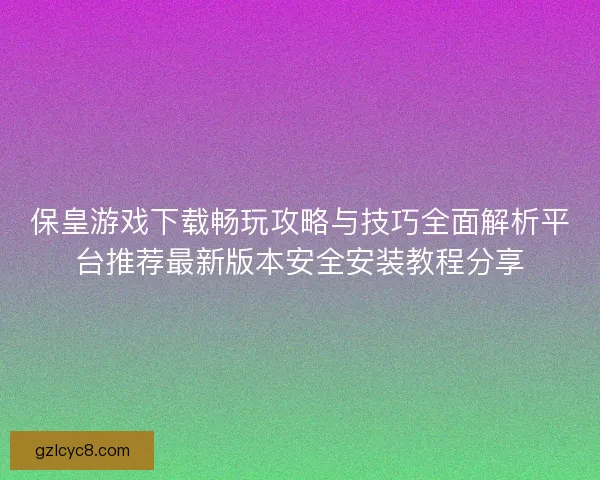保皇游戏下载畅玩攻略与技巧全面解析平台推荐最新版本安全安装教程分享