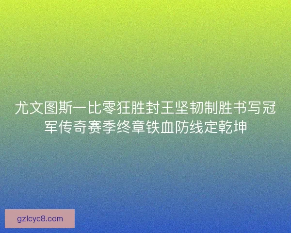 尤文图斯一比零狂胜封王坚韧制胜书写冠军传奇赛季终章铁血防线定乾坤