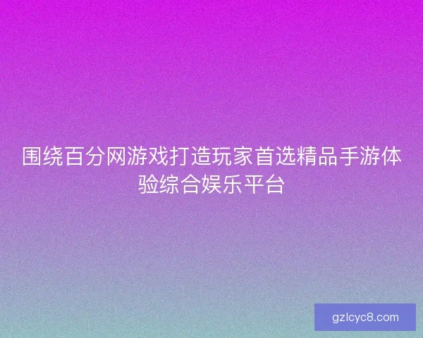围绕百分网游戏打造玩家首选精品手游体验综合娱乐平台