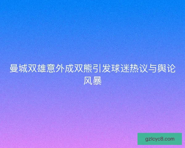 曼城双雄意外成双熊引发球迷热议与舆论风暴