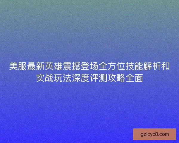 美服最新英雄震撼登场全方位技能解析和实战玩法深度评测攻略全面