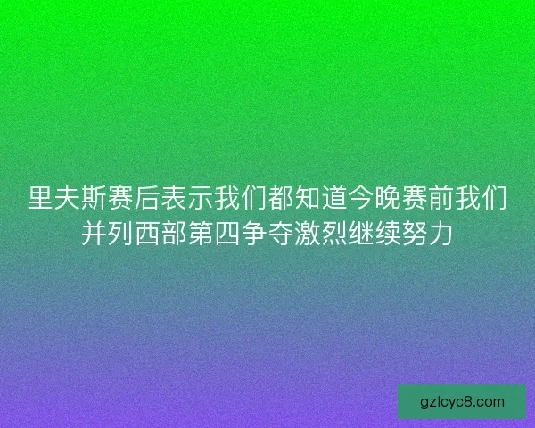 里夫斯赛后表示我们都知道今晚赛前我们并列西部第四争夺激烈继续努力