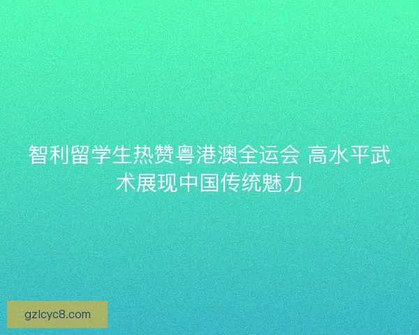 智利留学生热赞粤港澳全运会 高水平武术展现中国传统魅力