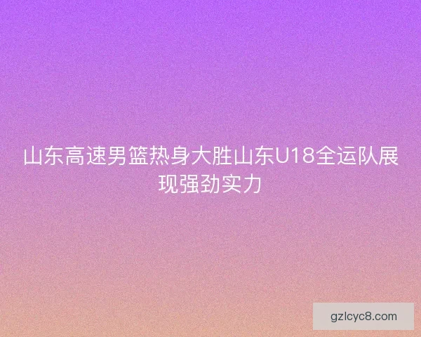 山东高速男篮热身大胜山东U18全运队展现强劲实力