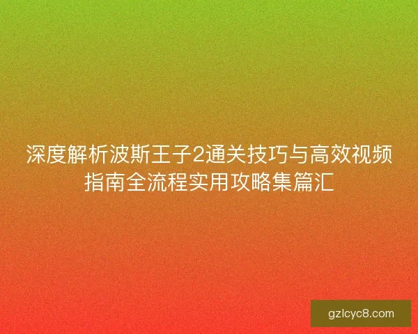 深度解析波斯王子2通关技巧与高效视频指南全流程实用攻略集篇汇
