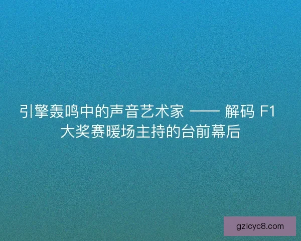 引擎轰鸣中的声音艺术家 —— 解码 F1 大奖赛暖场主持的台前幕后
