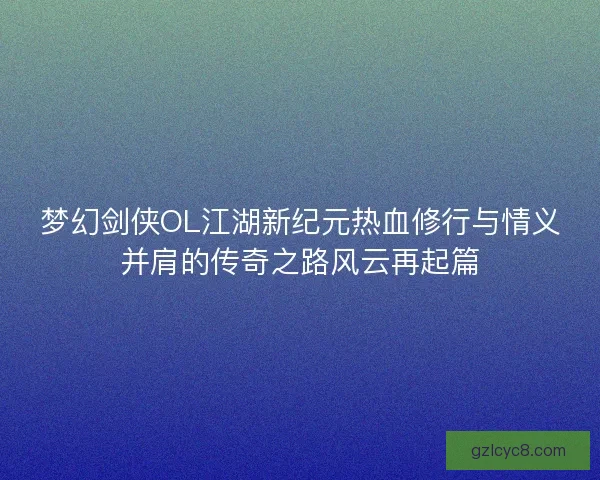 梦幻剑侠OL江湖新纪元热血修行与情义并肩的传奇之路风云再起篇