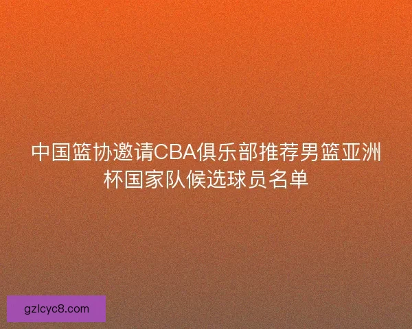 中国篮协邀请CBA俱乐部推荐男篮亚洲杯国家队候选球员名单