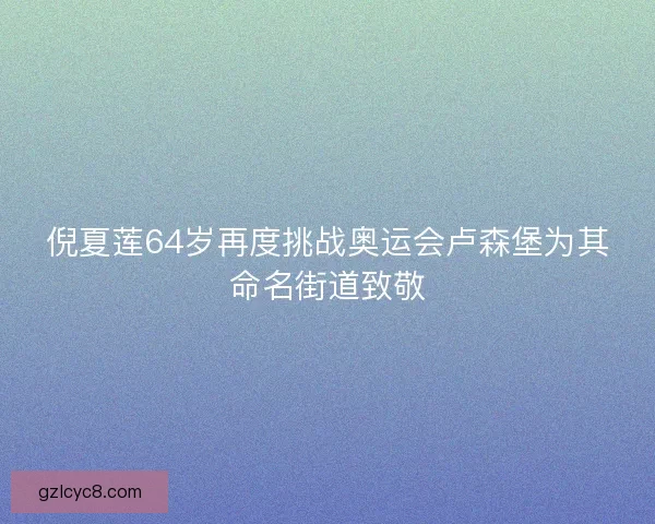 倪夏莲64岁再度挑战奥运会卢森堡为其命名街道致敬